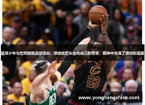篮球少年与詹姆斯踏进球场后，激动地把头靠向自己的臂弯，眼神中充满了激动和渴望