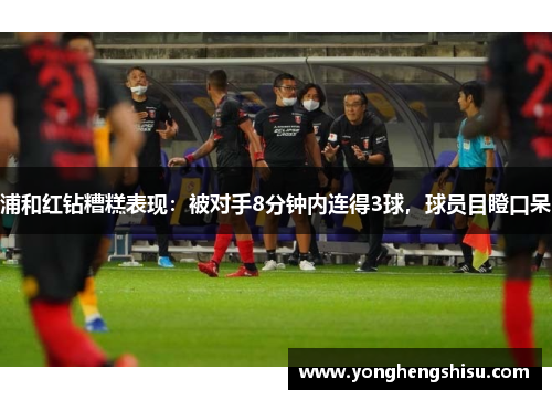 浦和红钻糟糕表现：被对手8分钟内连得3球，球员目瞪口呆