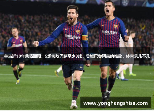 皇马近10年悲情回顾：5场惨败巴萨至少3球，曼城巴黎阿森纳难敌，体育范儿不凡